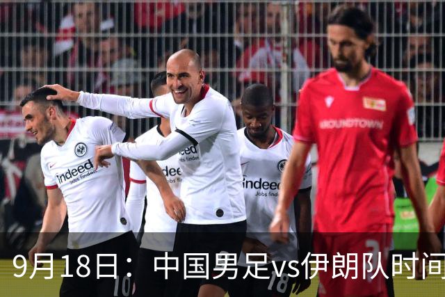 9月18日：中国男足vs伊朗队时间已定！CCTV5直播，想两连胜做好五件事